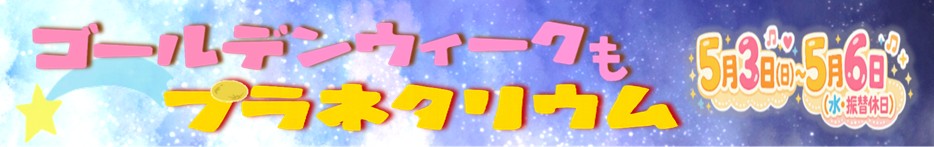 ゴールデンウィークもプラネタリウム（5月3日～5月6日） クリックすると詳細ページに移動します