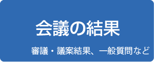 会議の結果（審議・議案結果、一般質問など）