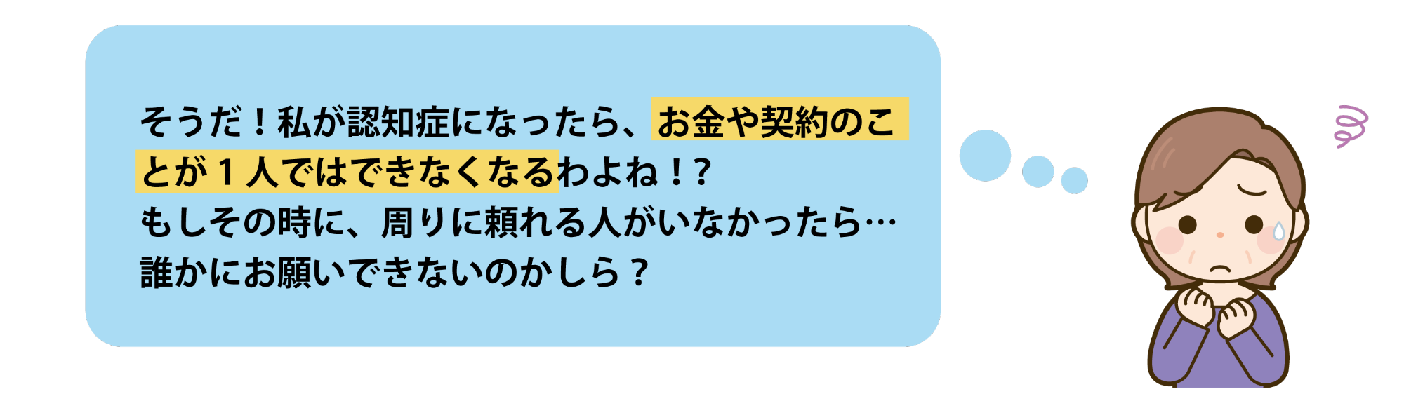 「認知症になったら、お金や契約のことが1人ではできなくなる。その時に、周りに頼れる人がいなかったらどうしたらいいの？」と悩む女性のイラスト
